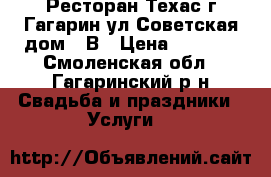 Ресторан Техас г.Гагарин ул Советская дом 71В › Цена ­ 1 500 - Смоленская обл., Гагаринский р-н Свадьба и праздники » Услуги   